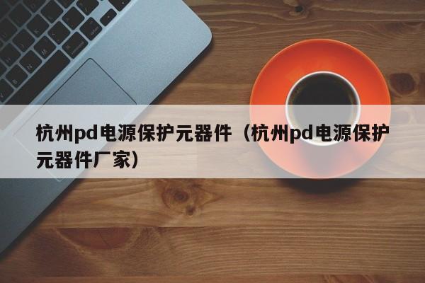 杭州pd电源保护元器件（杭州pd电源保护元器件厂家）