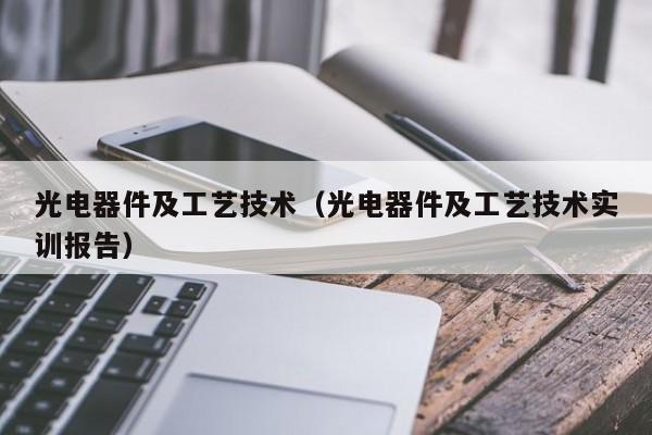 光电器件及工艺技术（光电器件及工艺技术实训报告）