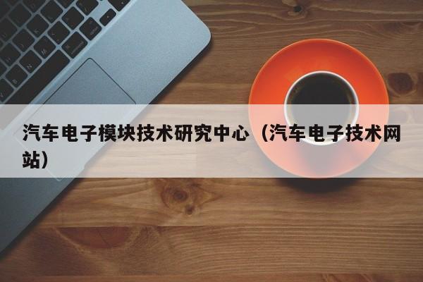 汽车电子模块技术研究中心（汽车电子技术网站）