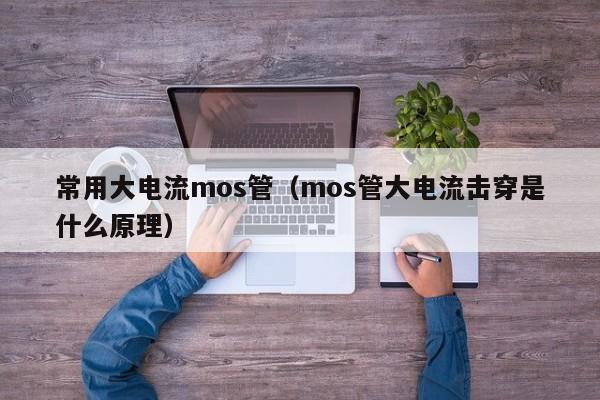 常用大电流mos管（mos管大电流击穿是什么原理）