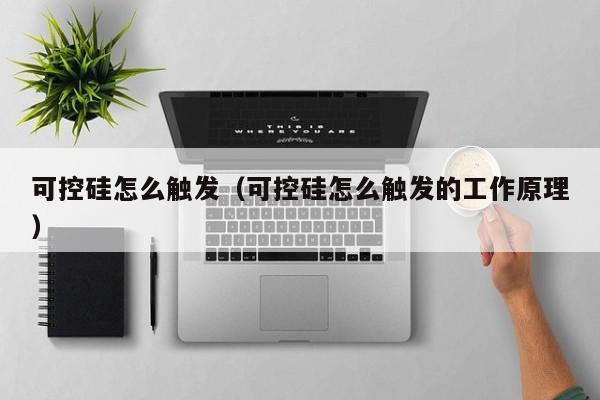 可控硅怎么触发（可控硅怎么触发的工作原理）