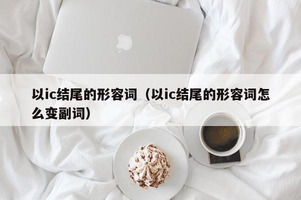 以ic结尾的形容词（以ic结尾的形容词怎么变副词）