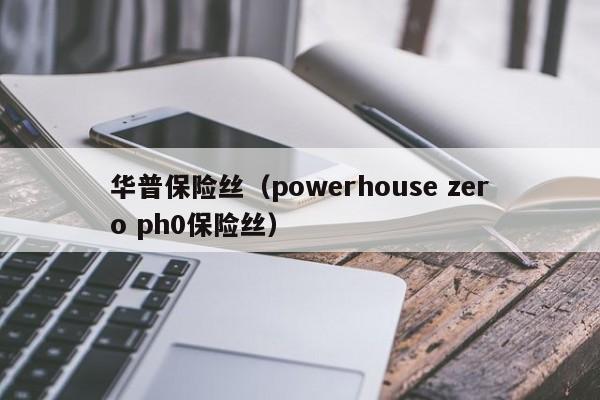 华普保险丝（powerhouse zero ph0保险丝）