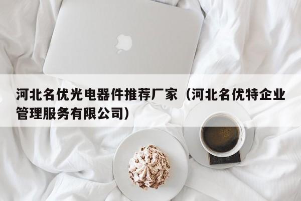 河北名优光电器件推荐厂家（河北名优特企业管理服务有限公司）