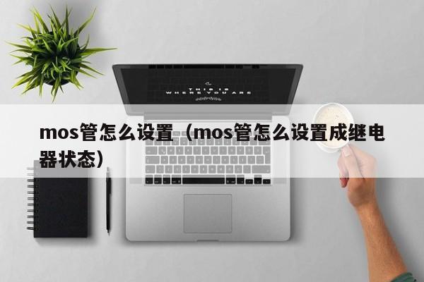 mos管怎么设置（mos管怎么设置成继电器状态）