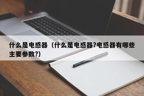 什么是电感器（什么是电感器?电感器有哪些主要参数?）