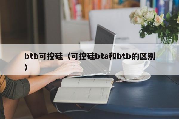 btb可控硅（可控硅bta和btb的区别）