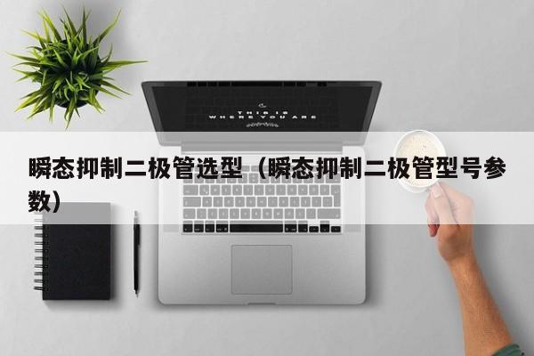 瞬态抑制二极管选型（瞬态抑制二极管型号参数）