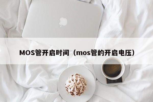 MOS管开启时间（mos管的开启电压）