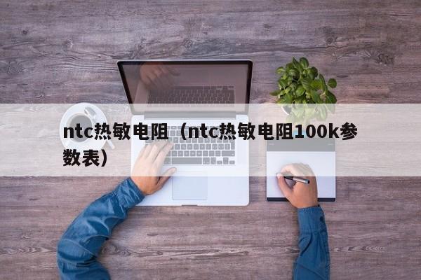 ntc热敏电阻（ntc热敏电阻100k参数表）