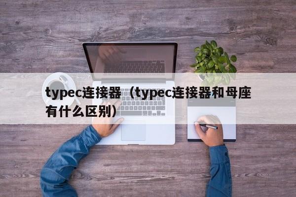 typec连接器（typec连接器和母座有什么区别）