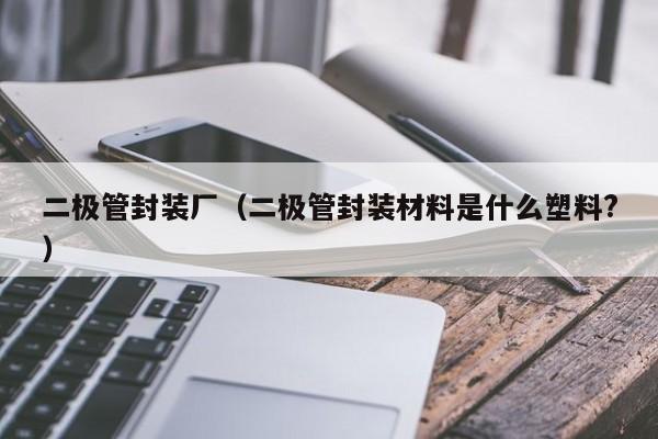 二极管封装厂（二极管封装材料是什么塑料?）