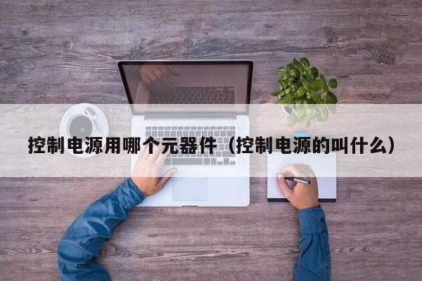 控制电源用哪个元器件（控制电源的叫什么）