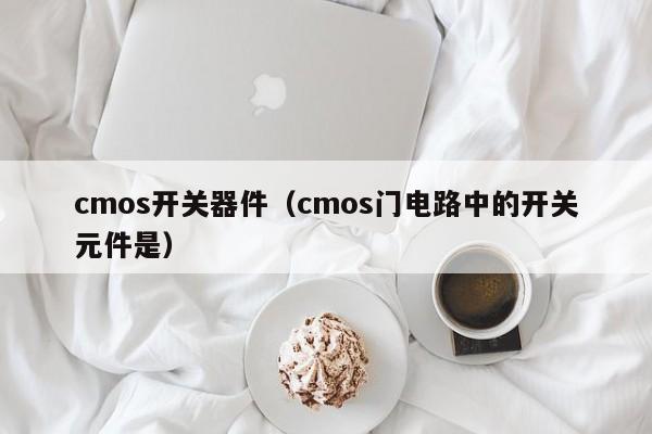 cmos开关器件（cmos门电路中的开关元件是）