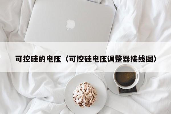 可控硅的电压（可控硅电压调整器接线图）