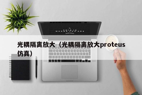 光耦隔离放大（光耦隔离放大proteus仿真）