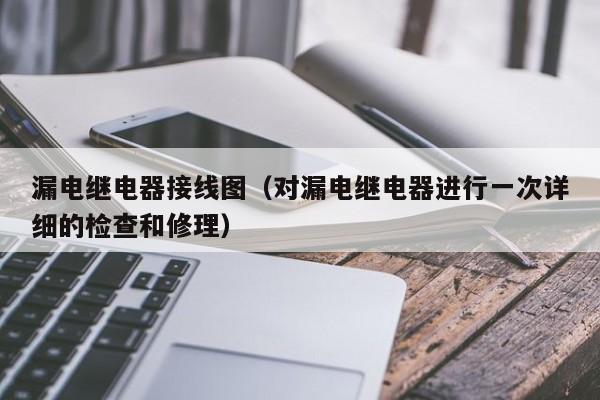 漏电继电器接线图（对漏电继电器进行一次详细的检查和修理）