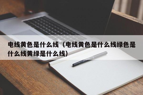 电线黄色是什么线（电线黄色是什么线绿色是什么线黄绿是什么线）