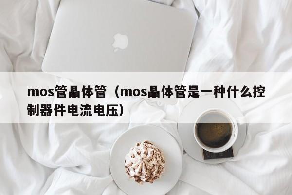 mos管晶体管（mos晶体管是一种什么控制器件电流电压）