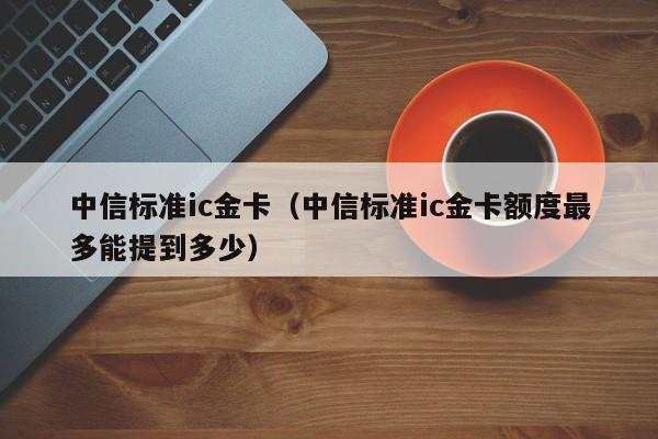 中信标准ic金卡（中信标准ic金卡额度最多能提到多少）