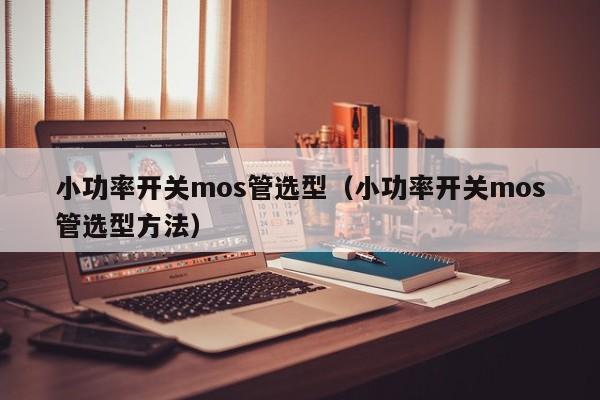 小功率开关mos管选型（小功率开关mos管选型方法）