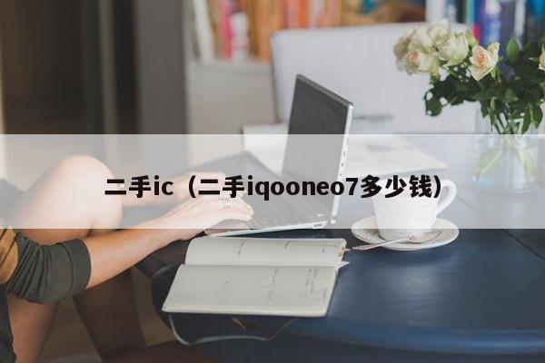 二手ic（二手iqooneo7多少钱）