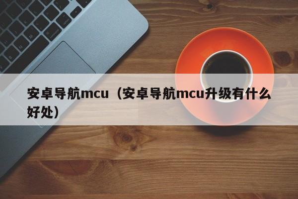 安卓导航mcu（安卓导航mcu升级有什么好处）