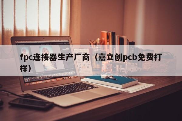 fpc连接器生产厂商（嘉立创pcb免费打样）