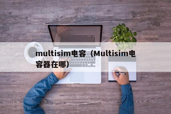 multisim电容（Multisim电容器在哪）