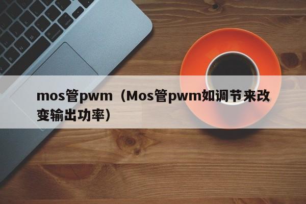 mos管pwm（Mos管pwm如调节来改变输出功率）