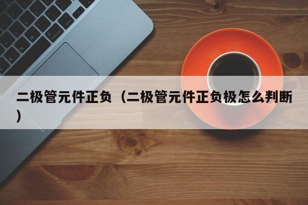 二极管元件正负（二极管元件正负极怎么判断）