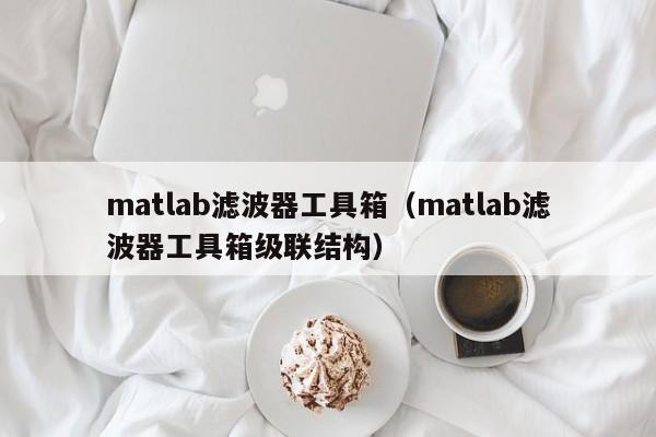 matlab滤波器工具箱（matlab滤波器工具箱级联结构）