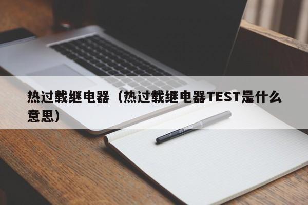 热过载继电器（热过载继电器TEST是什么意思）