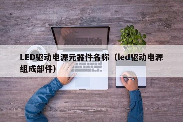 LED驱动电源元器件名称（led驱动电源组成部件）