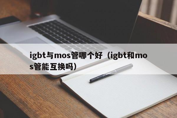 igbt与mos管哪个好（igbt和mos管能互换吗）