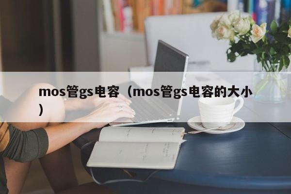 mos管gs电容（mos管gs电容的大小）