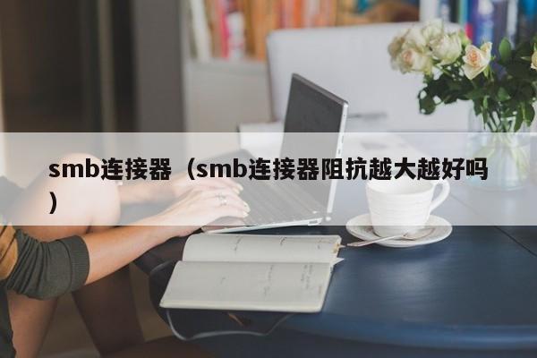 smb连接器（smb连接器阻抗越大越好吗）