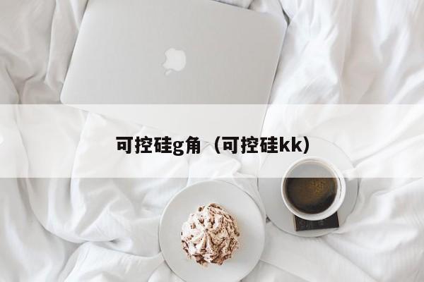 可控硅g角（可控硅kk）