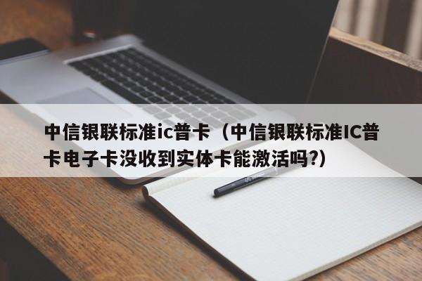 中信银联标准ic普卡（中信银联标准IC普卡电子卡没收到实体卡能激活吗?）