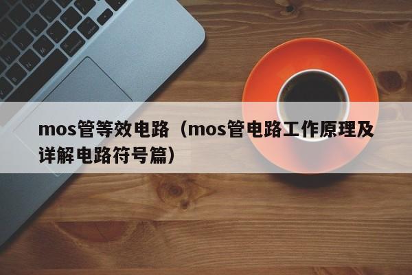 mos管等效电路（mos管电路工作原理及详解电路符号篇）