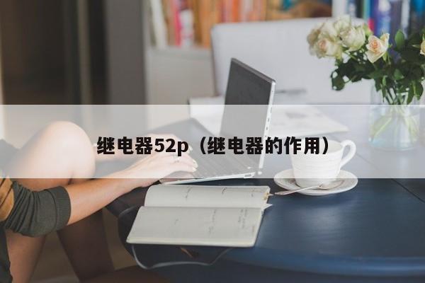 继电器52p（继电器的作用）