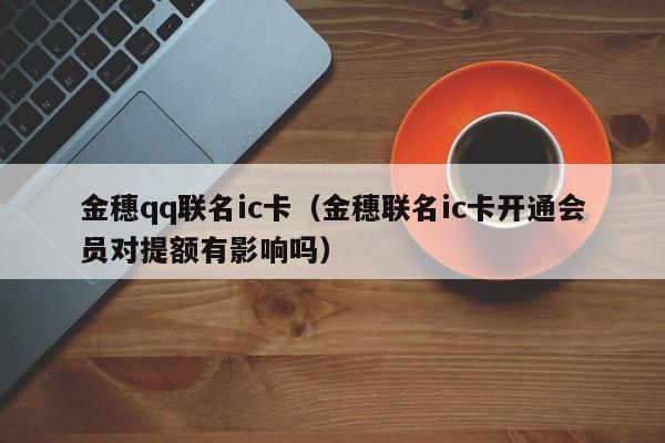 金穗qq联名ic卡（金穗联名ic卡开通会员对提额有影响吗）