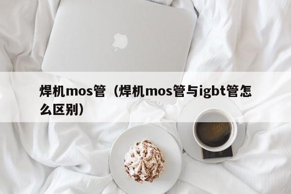 焊机mos管（焊机mos管与igbt管怎么区别）