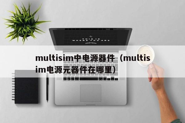 multisim中电源器件（multisim电源元器件在哪里）