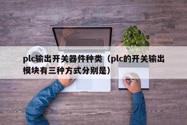 plc输出开关器件种类（plc的开关输出模块有三种方式分别是）