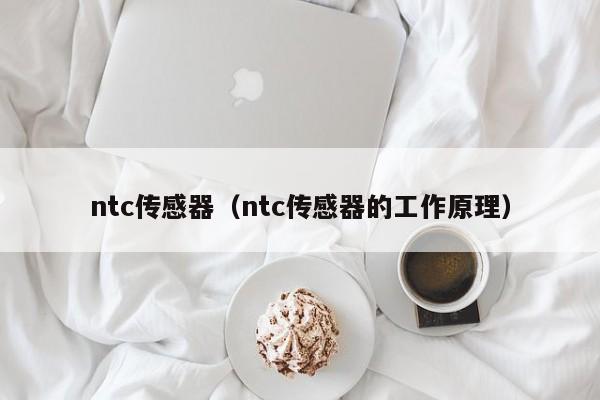 ntc传感器（ntc传感器的工作原理）