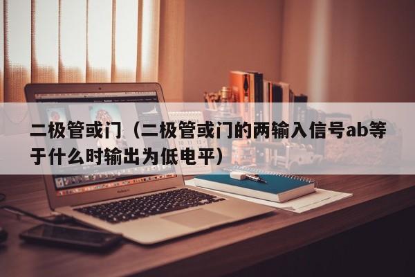 二极管或门（二极管或门的两输入信号ab等于什么时输出为低电平）