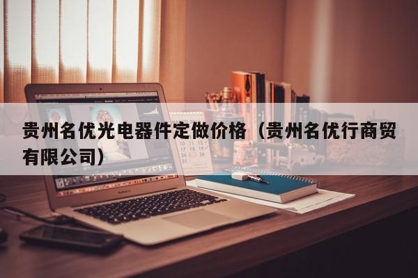 贵州名优光电器件定做价格（贵州名优行商贸有限公司）