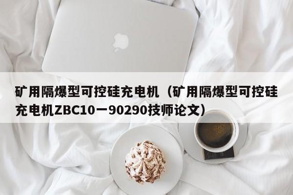 矿用隔爆型可控硅充电机（矿用隔爆型可控硅充电机ZBC10一90290技师论文）