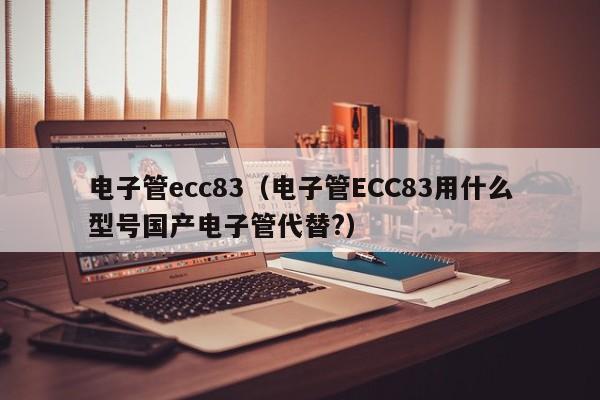 电子管ecc83（电子管ECC83用什么型号国产电子管代替?）